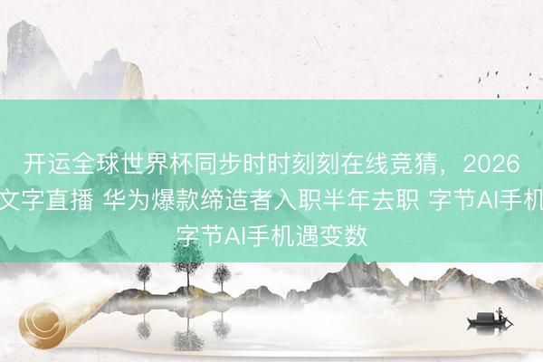 开运全球世界杯同步时时刻刻在线竞猜，2026世界杯文字直播 华为爆款缔造者入职半年去职 字节AI手机遇变数