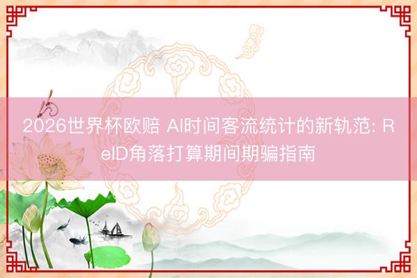 2026世界杯欧赔 AI时间客流统计的新轨范: ReID角落打算期间期骗指南