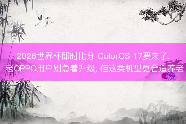 2026世界杯即时比分 ColorOS 17要来了， 老OPPO用户别急着升级， 但这类机型更合适养老