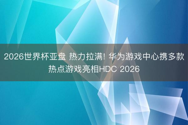 2026世界杯亚盘 热力拉满! 华为游戏中心携多款热点游戏亮相HDC 2026