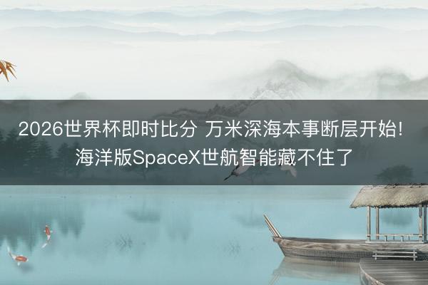 2026世界杯即时比分 万米深海本事断层开始! 海洋版SpaceX世航智能藏不住了