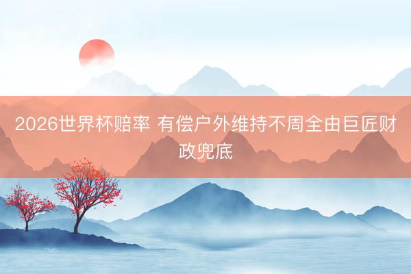2026世界杯赔率 有偿户外维持不周全由巨匠财政兜底