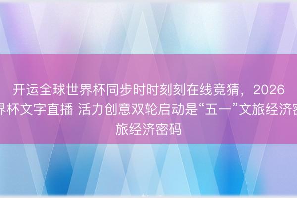 开运全球世界杯同步时时刻刻在线竞猜,2026世界杯文字直播 活力创意双轮启动是“五一”文旅经济密码
