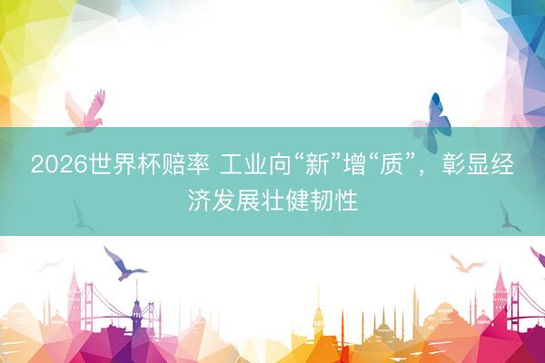 2026世界杯赔率 工业向“新”增“质”，彰显经济发展壮健韧性