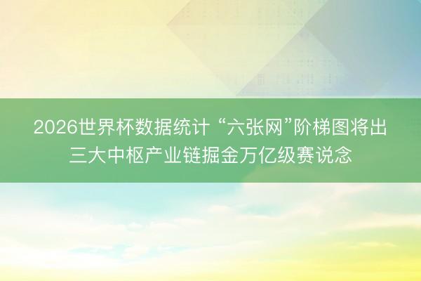 2026世界杯数据统计 “六张网”阶梯图将出　三大中枢产业链掘金万亿级赛说念