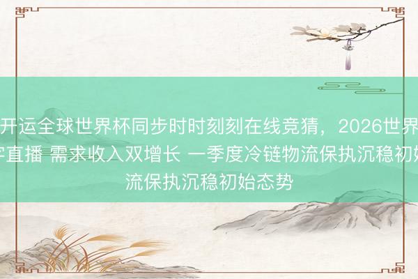 开运全球世界杯同步时时刻刻在线竞猜，2026世界杯文字直播 需求收入双增长 一季度冷链物流保执沉稳初始态势