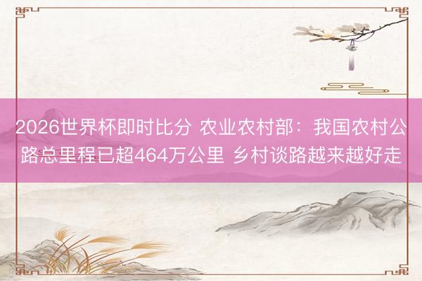2026世界杯即时比分 农业农村部：我国农村公路总里程已超464万公里 乡村谈路越来越好走