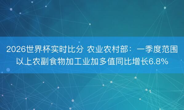 2026世界杯实时比分 农业农村部：一季度范围以上农副食物加工业加多值同比增长6.8%