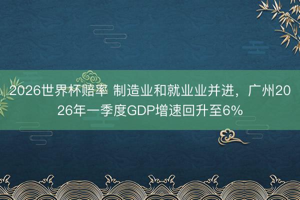 2026世界杯赔率 制造业和就业业并进,广州2026年一季度GDP增速回升至6%