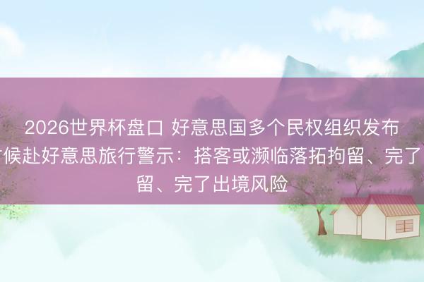 2026世界杯盘口 好意思国多个民权组织发布世界杯时候赴好意思旅行警示：搭客或濒临落拓拘留、完了出境风险