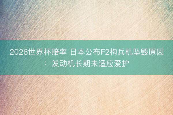 2026世界杯赔率 日本公布F2构兵机坠毁原因：发动机长期未适应爱护