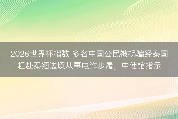 2026世界杯指数 多名中国公民被拐骗经泰国赶赴泰缅边境从事电诈步履，中使馆指示