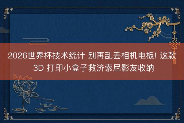 2026世界杯技术统计 别再乱丢相机电板! 这款 3D 打印小盒子救济索尼影友收纳