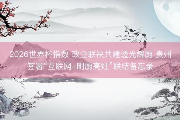 2026世界杯指数 政企联袂共建透光辉厨 贵州签署“互联网+明厨亮灶”联结备忘录