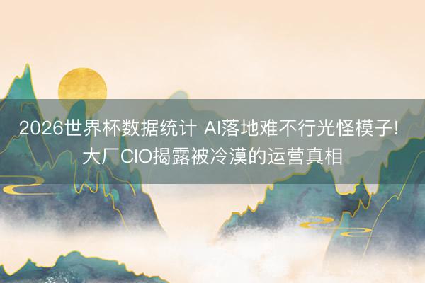 2026世界杯数据统计 AI落地难不行光怪模子! 大厂CIO揭露被冷漠的运营真相