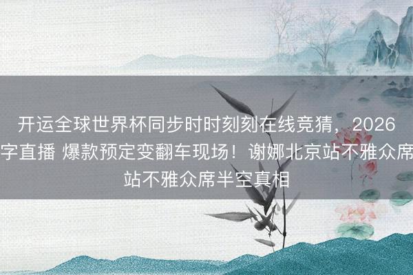 开运全球世界杯同步时时刻刻在线竞猜，2026世界杯文字直播 爆款预定变翻车现场！谢娜北京站不雅众席半空真相
