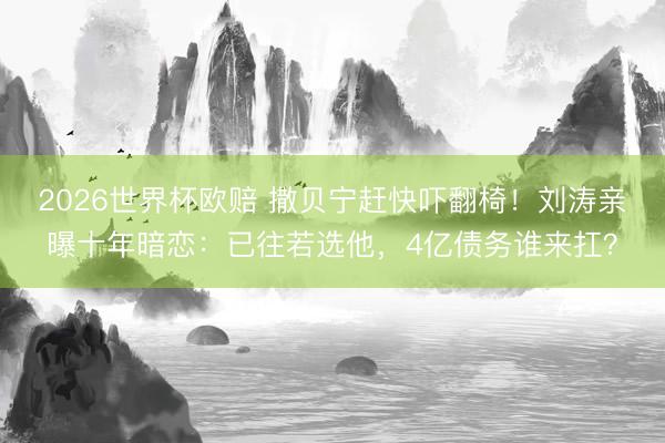 2026世界杯欧赔 撒贝宁赶快吓翻椅!刘涛亲曝十年暗恋:已往若选他,4亿债务谁来扛?