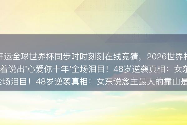 开运全球世界杯同步时时刻刻在线竞猜，2026世界杯文字直播 刘涛笑着说出'心爱你十年'全场泪目！48岁逆袭真相：女东说念主最大的靠山是我方
