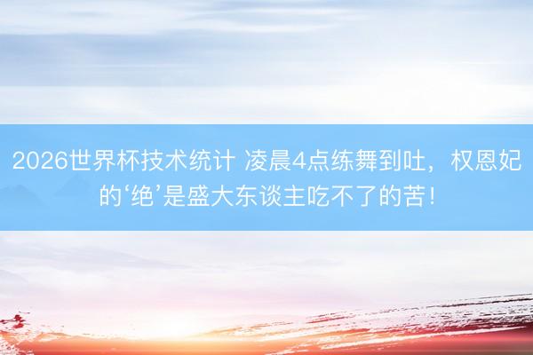 2026世界杯技术统计 凌晨4点练舞到吐，权恩妃的‘绝’是盛大东谈主吃不了的苦！