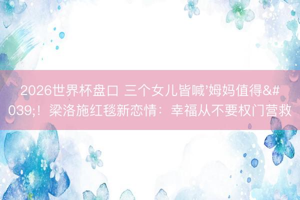 2026世界杯盘口 三个女儿皆喊'姆妈值得'！梁洛施红毯新恋情：幸福从不要权门营救