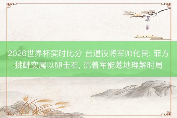 2026世界杯实时比分 台退役将军帅化民: 菲方挑衅实属以卵击石， 沉着军能蓦地理解时局