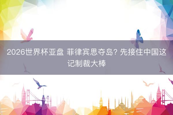 2026世界杯亚盘 菲律宾思夺岛? 先接住中国这记制裁大棒