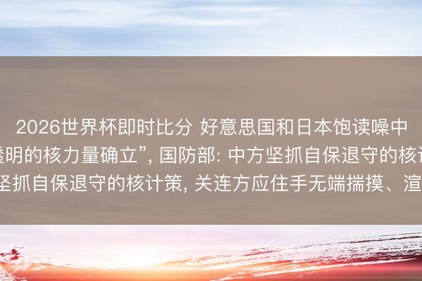 2026世界杯即时比分 好意思国和日本饱读噪中国开展“大限度且不透明的核力量确立”, 国防部: 中方坚抓自保退守的核计策, 关连方应住手无端揣摸、渲染炒作