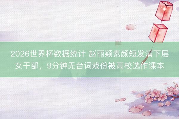 2026世界杯数据统计 赵丽颖素颜短发演下层女干部，9分钟无台词戏份被高校选作课本