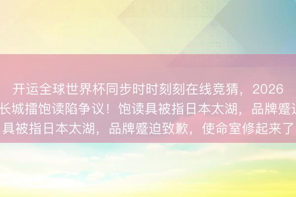 开运全球世界杯同步时时刻刻在线竞猜,2026世界杯文字直播 朱一龙长城擂饱读陷争议!饱读具被指日本太湖,品牌蹙迫致歉,使命室修起来了