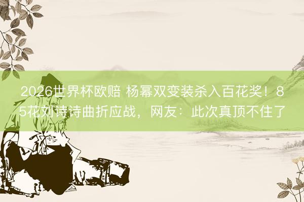 2026世界杯欧赔 杨幂双变装杀入百花奖!85花刘诗诗曲折应战,网友:此次真顶不住了
