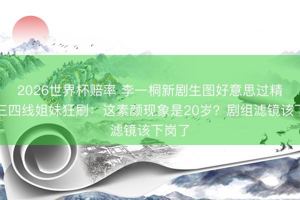 2026世界杯赔率 李一桐新剧生图好意思过精修！三四线姐妹狂刷：这素颜现象是20岁？剧组滤镜该下岗了