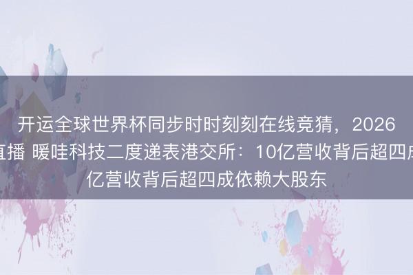 开运全球世界杯同步时时刻刻在线竞猜,2026世界杯文字直播 暖哇科技二度递表港交所:10亿营收背后超四成依赖大股东