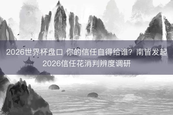 2026世界杯盘口 你的信任自得给谁?南皆发起2026信任花消判辨度调研