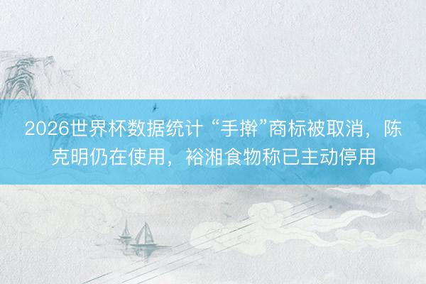 2026世界杯数据统计 “手擀”商标被取消,陈克明仍在使用,裕湘食物称已主动停用