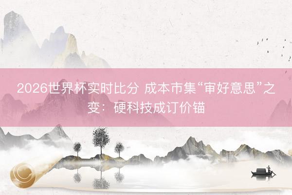 2026世界杯实时比分 成本市集“审好意思”之变：硬科技成订价锚
