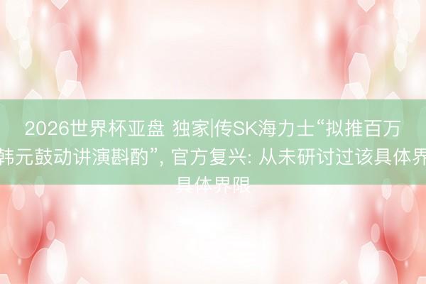 2026世界杯亚盘 独家|传SK海力士“拟推百万亿韩元鼓动讲演斟酌”， 官方复兴: 从未研讨过该具体界限