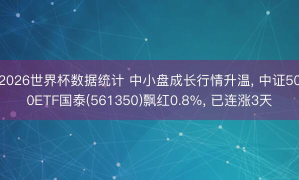 2026世界杯数据统计 中小盘成长行情升温， 中证500ETF国泰(561350)飘红0.8%， 已连涨3天