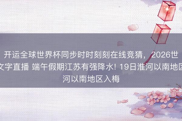 开运全球世界杯同步时时刻刻在线竞猜，2026世界杯文字直播 端午假期江苏有强降水! 19日淮河以南地区入梅