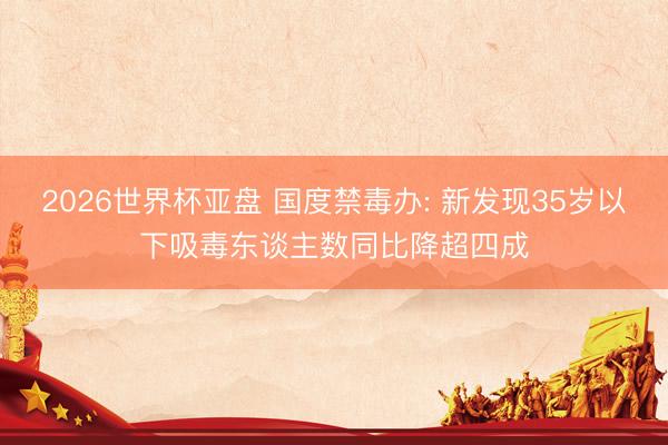 2026世界杯亚盘 国度禁毒办: 新发现35岁以下吸毒东谈主数同比降超四成
