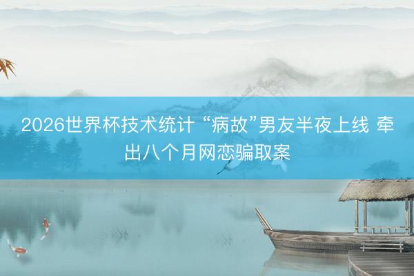 2026世界杯技术统计 “病故”男友半夜上线 牵出八个月网恋骗取案