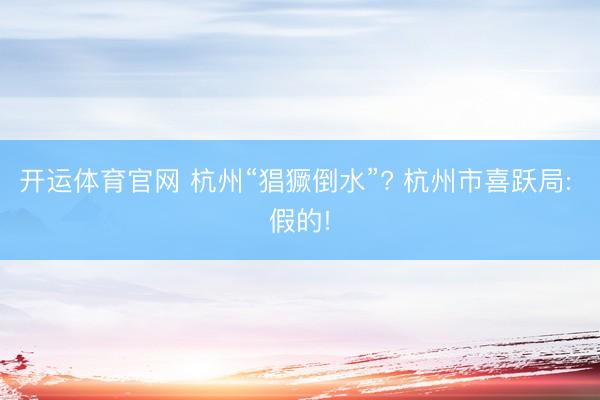 开运体育官网 杭州“猖獗倒水”? 杭州市喜跃局: 假的!