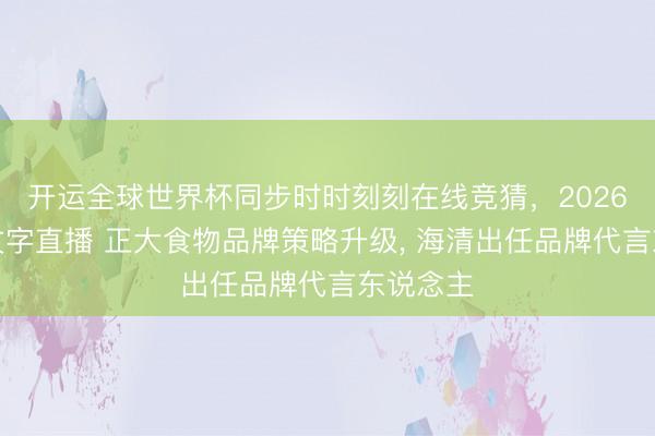 开运全球世界杯同步时时刻刻在线竞猜，2026世界杯文字直播 正大食物品牌策略升级， 海清出任品牌代言东说念主