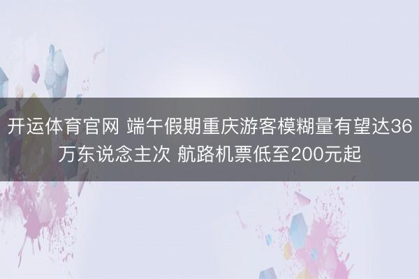 开运体育官网 端午假期重庆游客模糊量有望达36万东说念主次 航路机票低至200元起