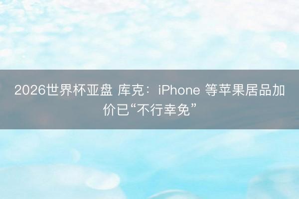 2026世界杯亚盘 库克：iPhone 等苹果居品加价已“不行幸免”