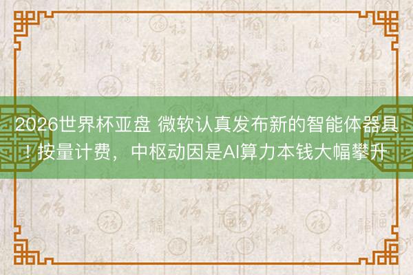2026世界杯亚盘 微软认真发布新的智能体器具! 按量计费,中枢动因是AI算力本钱大幅攀升