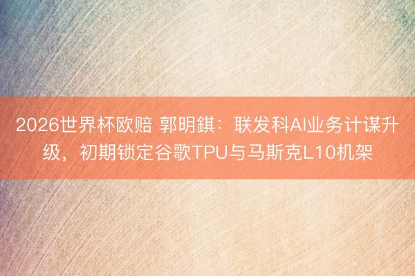 2026世界杯欧赔 郭明錤:联发科AI业务计谋升级,初期锁定谷歌TPU与马斯克L10机架