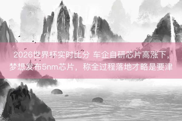 2026世界杯实时比分 车企自研芯片高涨下,梦想发布5nm芯片,称全过程落地才略是要津