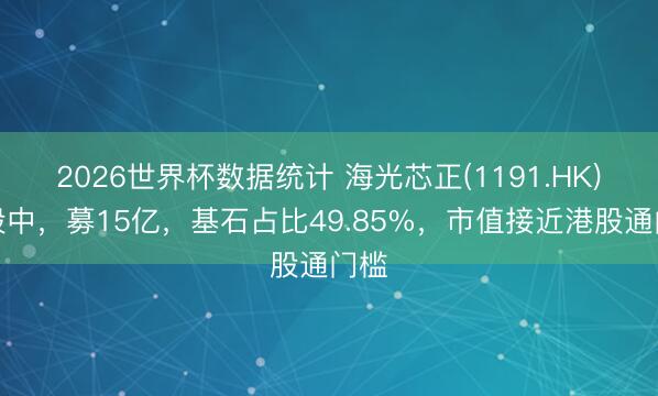 2026世界杯数据统计 海光芯正(1191.HK)招股中,募15亿,基石占比49.85%,市值接近港股通门槛