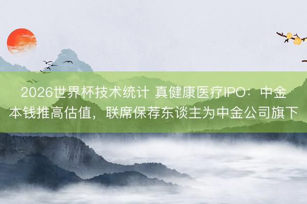 2026世界杯技术统计 真健康医疗IPO:中金本钱推高估值,联席保荐东谈主为中金公司旗下