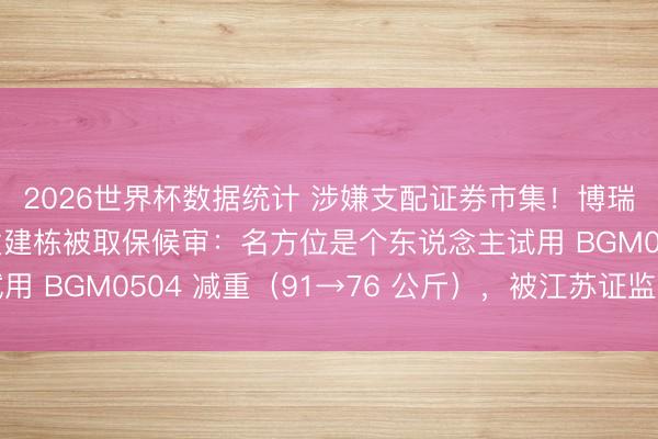 2026世界杯数据统计 涉嫌支配证券市集！博瑞医药实控东说念主袁建栋被取保候审：名方位是个东说念主试用 BGM0504 减重（91→76 公斤），被江苏证监局警示函